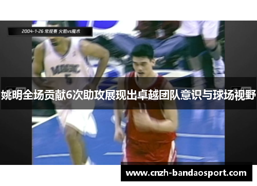 姚明全场贡献6次助攻展现出卓越团队意识与球场视野 姚明全场贡献6次助攻展现出卓越团队意识与球场视野