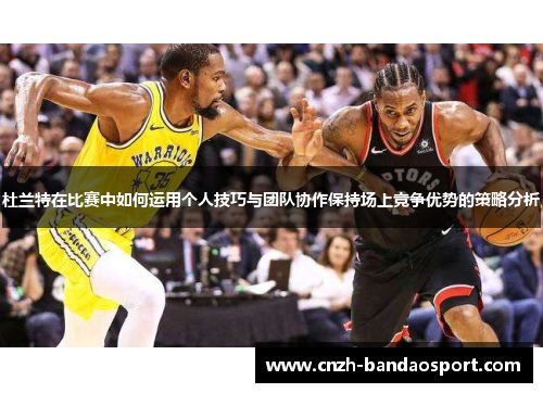 杜兰特在比赛中如何运用个人技巧与团队协作保持场上竞争优势的策略分析