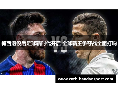 梅西退役后足球新时代开启 全球新王争夺战全面打响 梅西退役后足球新时代开启 全球新王争夺战全面打响