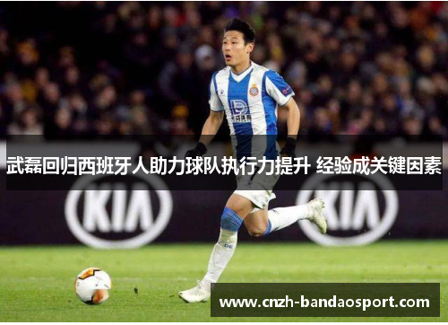 武磊回归西班牙人助力球队执行力提升 经验成关键因素 武磊回归西班牙人助力球队执行力提升 经验成关键因素