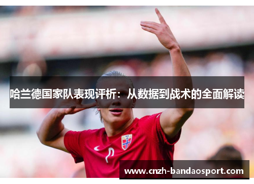 哈兰德国家队表现评析:从数据到战术的全面解读 哈兰德国家队表现评析:从数据到战术的全面解读