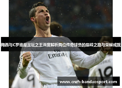 梅西与C罗谁是足坛之王深度解析两位传奇球员的巅峰之路与荣耀成就