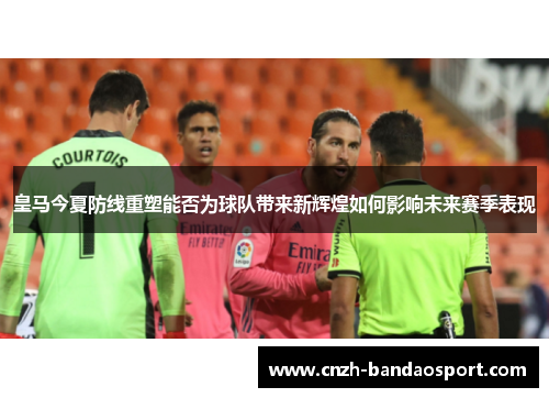 皇马今夏防线重塑能否为球队带来新辉煌如何影响未来赛季表现