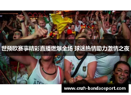 世预欧赛事精彩直播燃爆全场 球迷热情助力激情之夜