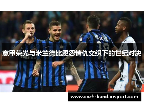 意甲荣光与米兰德比恩怨情仇交织下的世纪对决