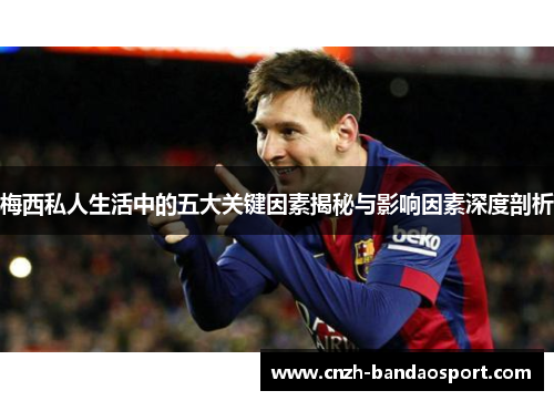 梅西私人生活中的五大关键因素揭秘与影响因素深度剖析