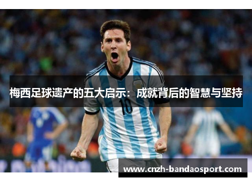 梅西足球遗产的五大启示：成就背后的智慧与坚持