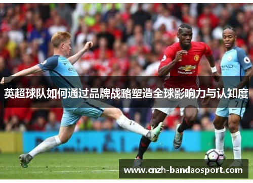 英超球队如何通过品牌战略塑造全球影响力与认知度