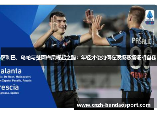 萨利巴、乌帕与楚阿梅尼崛起之路：年轻才俊如何在顶级赛场证明自我