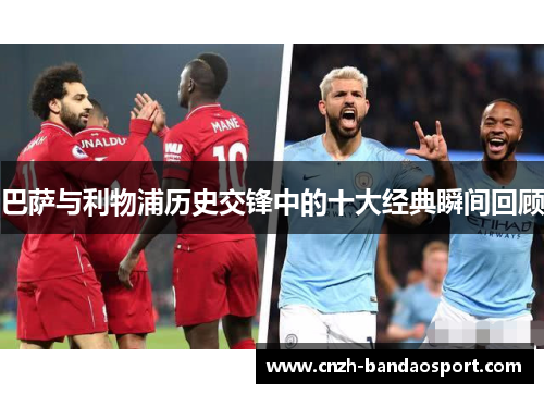 巴萨与利物浦历史交锋中的十大经典瞬间回顾