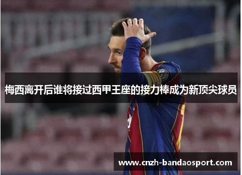 梅西离开后谁将接过西甲王座的接力棒成为新顶尖球员
