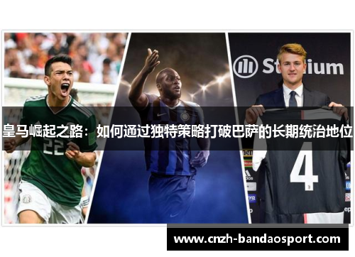 皇马崛起之路：如何通过独特策略打破巴萨的长期统治地位