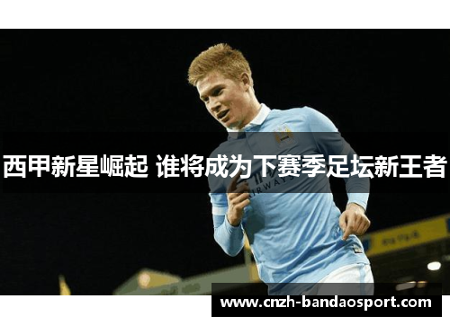 西甲新星崛起 谁将成为下赛季足坛新王者 西甲新星崛起 谁将成为下赛季足坛新王者