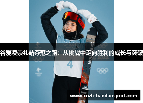 谷爱凌崇礼站夺冠之路:从挑战中走向胜利的成长与突破 谷爱凌崇礼站夺冠之路:从挑战中走向胜利的成长与突破