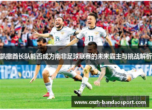 凯撒酋长队能否成为南非足球联赛的未来霸主与挑战解析