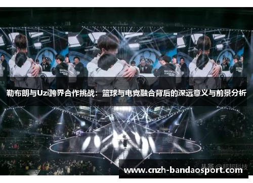 勒布朗与Uzi跨界合作挑战：篮球与电竞融合背后的深远意义与前景分析