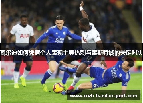 瓦尔迪如何凭借个人表现主导热刺与莱斯特城的关键对决
