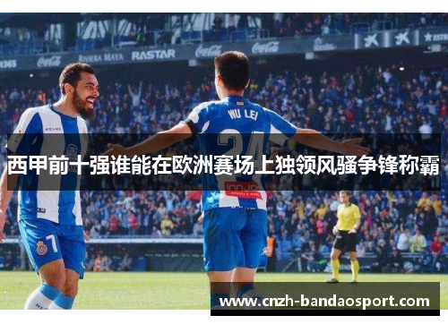 西甲前十强谁能在欧洲赛场上独领风骚争锋称霸
