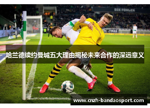 哈兰德续约曼城五大理由揭秘未来合作的深远意义