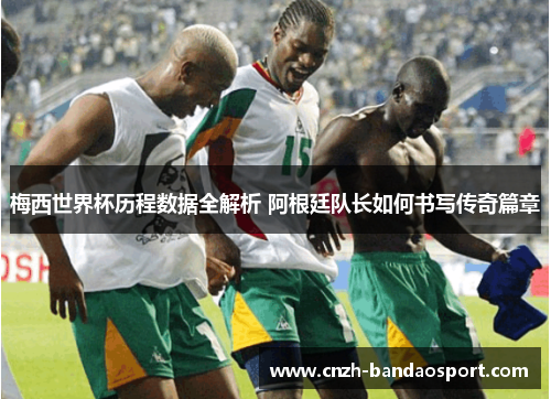 梅西世界杯历程数据全解析 阿根廷队长如何书写传奇篇章 梅西世界杯历程数据全解析 阿根廷队长如何书写传奇篇章