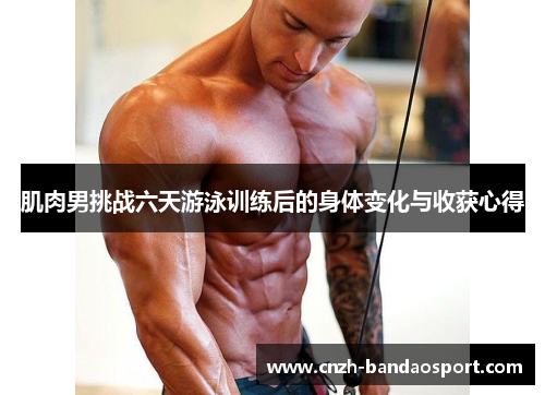 肌肉男挑战六天游泳训练后的身体变化与收获心得 肌肉男挑战六天游泳训练后的身体变化与收获心得