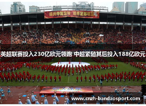英超联赛投入230亿欧元领跑 中超紧随其后投入188亿欧元 英超联赛投入230亿欧元领跑 中超紧随其后投入188亿欧元