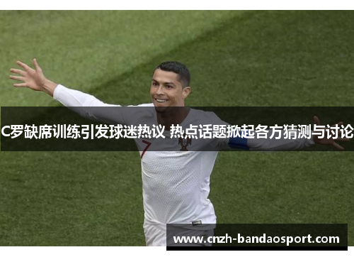 C罗缺席训练引发球迷热议 热点话题掀起各方猜测与讨论