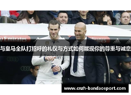 与皇马全队打招呼的礼仪与方式如何展现你的尊重与诚意