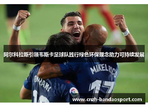 阿尔科拉斯引领韦斯卡足球队践行绿色环保理念助力可持续发展