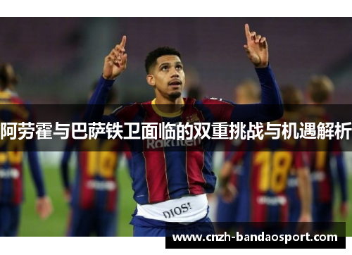 阿劳霍与巴萨铁卫面临的双重挑战与机遇解析