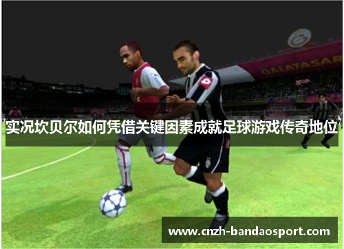 实况坎贝尔如何凭借关键因素成就足球游戏传奇地位 实况坎贝尔如何凭借关键因素成就足球游戏传奇地位