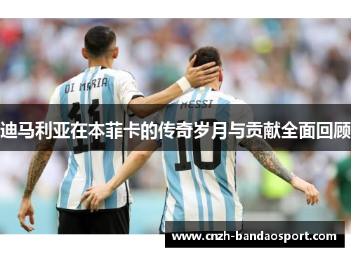 迪马利亚在本菲卡的传奇岁月与贡献全面回顾 迪马利亚在本菲卡的传奇岁月与贡献全面回顾