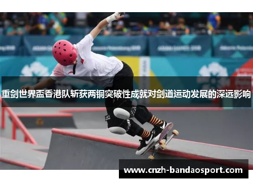 重剑世界盃香港队斩获两铜突破性成就对剑道运动发展的深远影响 重剑世界盃香港队斩获两铜突破性成就对剑道运动发展的深远影响