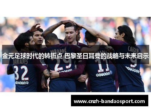 金元足球时代的转折点 巴黎圣日耳曼的战略与未来启示 金元足球时代的转折点 巴黎圣日耳曼的战略与未来启示