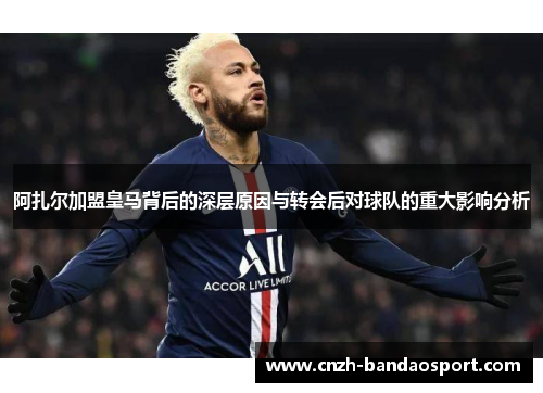 阿扎尔加盟皇马背后的深层原因与转会后对球队的重大影响分析