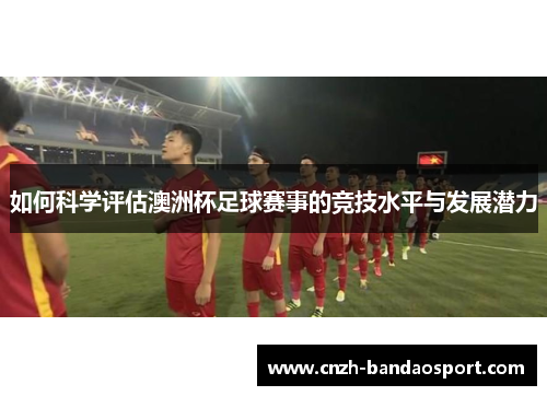 如何科学评估澳洲杯足球赛事的竞技水平与发展潜力