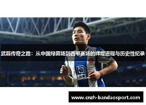 武磊传奇之路:从中国绿茵场到西甲赛场的辉煌进程与历史性纪录 武磊传奇之路:从中国绿茵场到西甲赛场的辉煌进程与历史性纪录