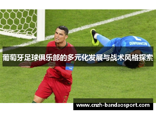 葡萄牙足球俱乐部的多元化发展与战术风格探索 葡萄牙足球俱乐部的多元化发展与战术风格探索