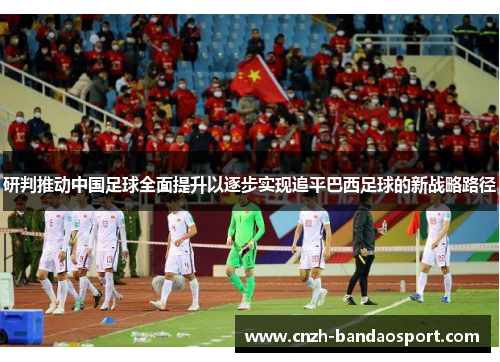 研判推动中国足球全面提升以逐步实现追平巴西足球的新战略路径 研判推动中国足球全面提升以逐步实现追平巴西足球的新战略路径