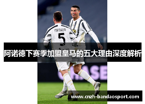 阿诺德下赛季加盟皇马的五大理由深度解析 阿诺德下赛季加盟皇马的五大理由深度解析