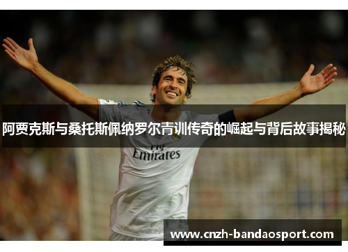 阿贾克斯与桑托斯佩纳罗尔青训传奇的崛起与背后故事揭秘 阿贾克斯与桑托斯佩纳罗尔青训传奇的崛起与背后故事揭秘