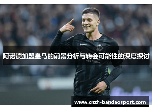 阿诺德加盟皇马的前景分析与转会可能性的深度探讨 阿诺德加盟皇马的前景分析与转会可能性的深度探讨