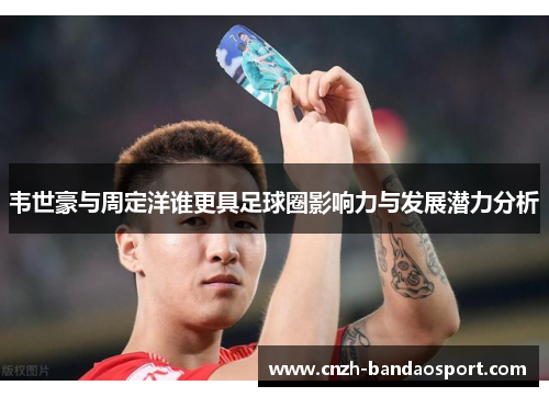 韦世豪与周定洋谁更具足球圈影响力与发展潜力分析