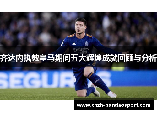 齐达内执教皇马期间五大辉煌成就回顾与分析